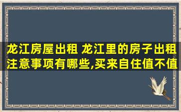 龙江房屋出租 龙江里的房子出租注意事项有哪些,买来自住值不值